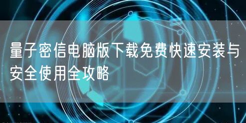 量子密信电脑版下载免费快速安装与安全使用全攻略
