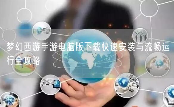 梦幻西游手游电脑版下载快速安装与流畅运行全攻略