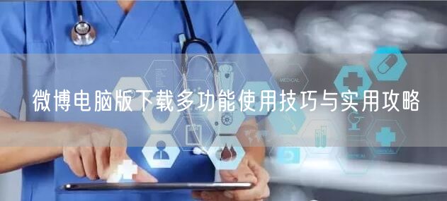 微博电脑版下载多功能使用技巧与实用攻略
