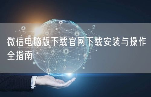 微信电脑版下载官网下载安装与操作全指南