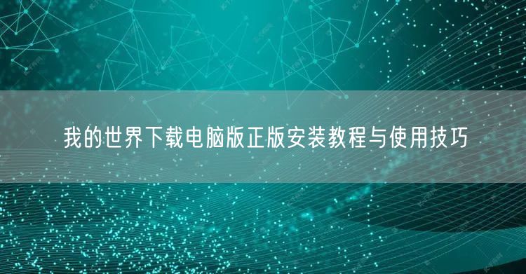 我的世界下载电脑版正版安装教程与使用技巧
