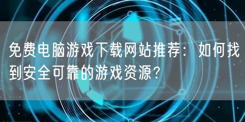 免费电脑游戏下载网站推荐：如何找到安全可靠的游戏资源？