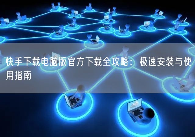 快手下载电脑版官方下载全攻略：极速安装与使用指南
