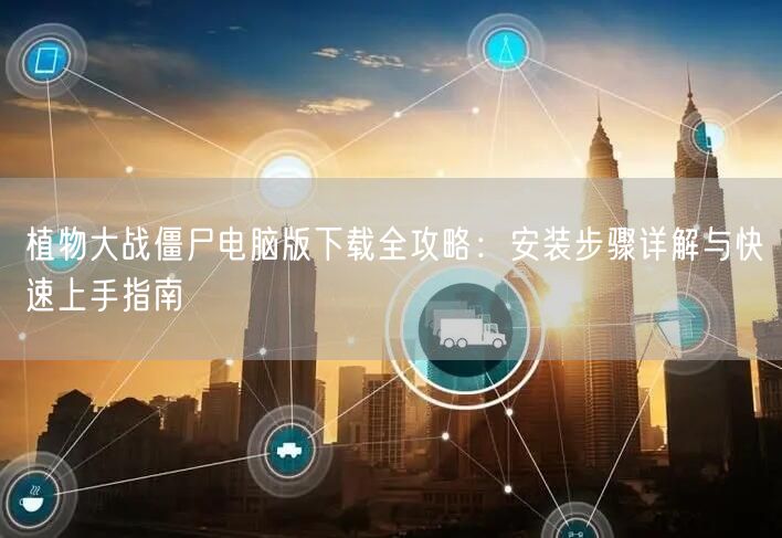 植物大战僵尸电脑版下载全攻略：安装步骤详解与快速上手指南