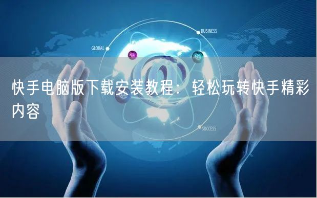 快手电脑版下载安装教程：轻松玩转快手精彩内容