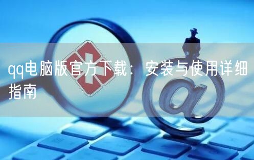 qq电脑版官方下载：安装与使用详细指南