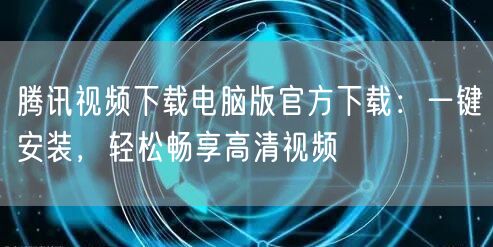 腾讯视频下载电脑版官方下载：一键安装，轻松畅享高清视频