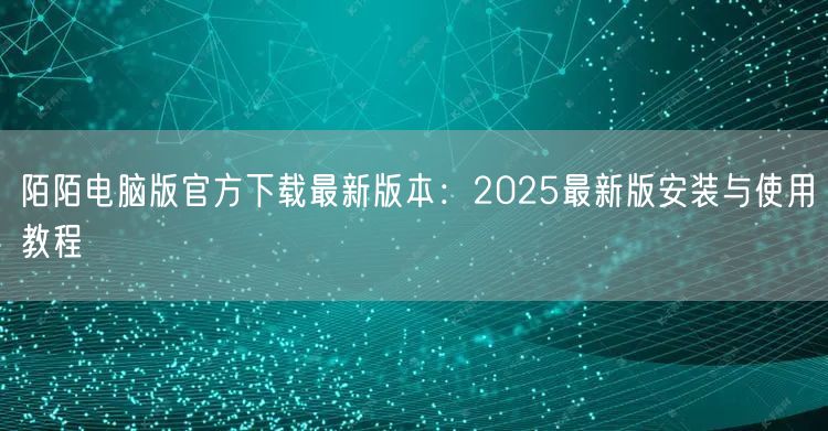 陌陌电脑版官方下载最新版本：2025最新版安装与使用教程