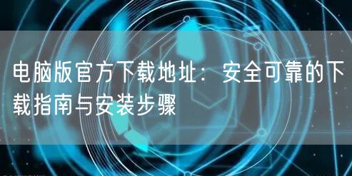 电脑版官方下载地址：安全可靠的下载指南与安装步骤