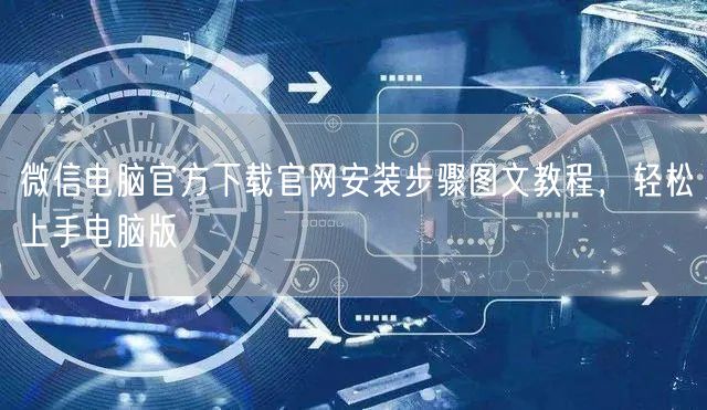 微信电脑官方下载官网安装步骤图文教程，轻松上手电脑版