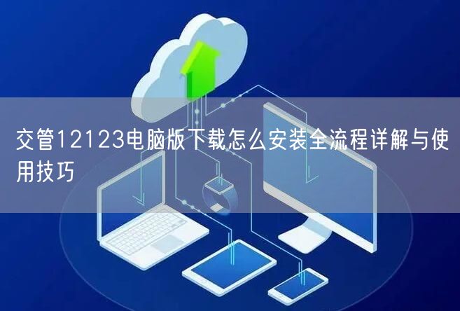 交管12123电脑版下载怎么安装全流程详解与使用技巧