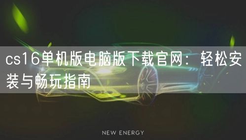 cs16单机版电脑版下载官网：轻松安装与畅玩指南