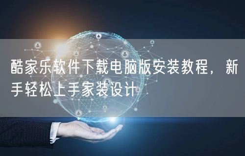 酷家乐软件下载电脑版安装教程，新手轻松上手家装设计