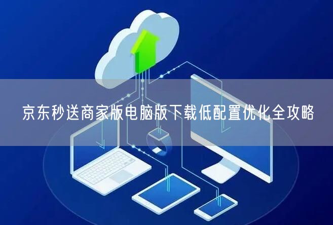 京东秒送商家版电脑版下载低配置优化全攻略