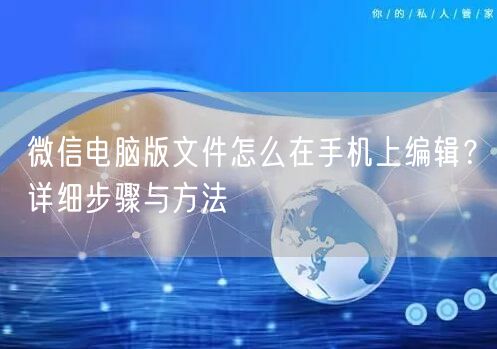 微信电脑版文件怎么在手机上编辑？详细步骤与方法