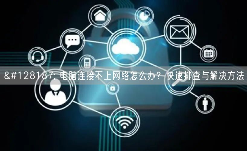 💻 电脑连接不上网络怎么办?快速排查与解决方法 💻 电脑连接不上网络怎么办?快速排查与解决方法