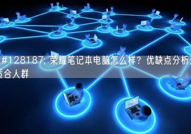 💻 荣耀笔记本电脑怎么样？优缺点分析及适合人群