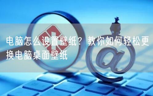 电脑怎么设置壁纸？教你如何轻松更换电脑桌面壁纸