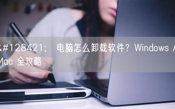 🖥️电脑怎么卸载软件？Windows / Mac 全攻略
