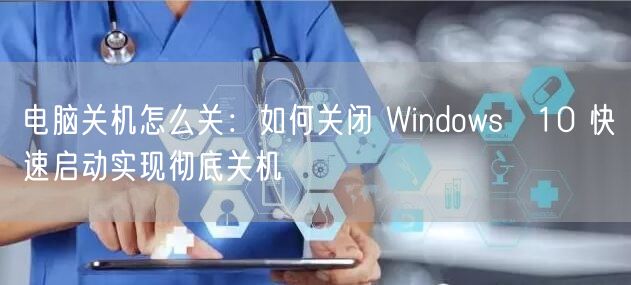 电脑关机怎么关:如何关闭 Windows 10 快速启动实现彻底关机 电脑关机怎么关:如何关闭 Windows 10 快速启动实现彻底关机