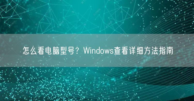 怎么看电脑型号?Windows查看详细方法指南 怎么看电脑型号?Windows查看详细方法指南