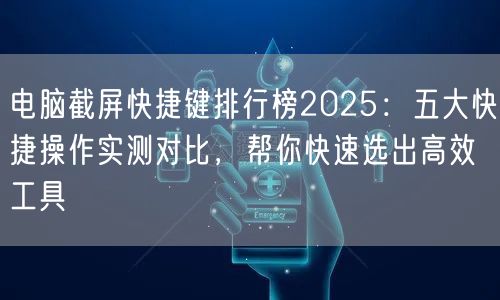 电脑截屏快捷键排行榜2025:五大快捷操作实测对比,帮你快速选出高效工具 电脑截屏快捷键排行榜2025:五大快捷操作实测对比,帮你快速选出高效工具