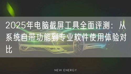 2025年电脑截屏工具全面评测：从系统自带功能到专业软件使用体验对比