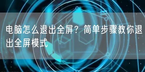 电脑怎么退出全屏？简单步骤教你退出全屏模式