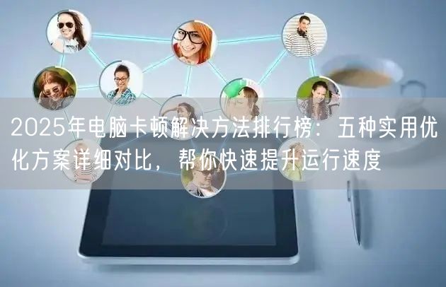 2025年电脑卡顿解决方法排行榜:五种实用优化方案详细对比,帮你快速提升运行速度 2025年电脑卡顿解决方法排行榜:五种实用优化方案详细对比,帮你快速提升运行速度