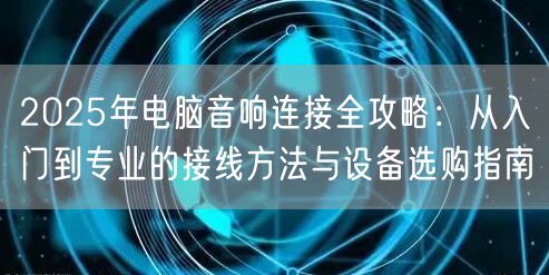 2025年电脑音响连接全攻略：从入门到专业的接线方法与设备选购指南