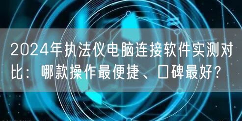 2024年执法仪电脑连接软件实测对比:哪款操作最便捷、口碑最好? 2024年执法仪电脑连接软件实测对比:哪款操作最便捷、口碑最好?