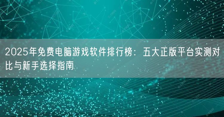 2025年免费电脑游戏软件排行榜：五大正版平台实测对比与新手选择指南
