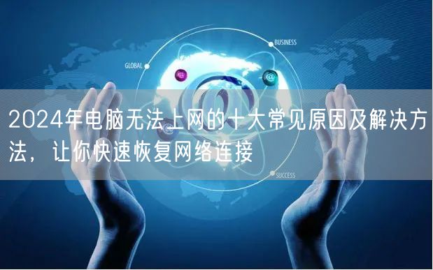 2024年电脑无法上网的十大常见原因及解决方法,让你快速恢复网络连接 2024年电脑无法上网的十大常见原因及解决方法,让你快速恢复网络连接