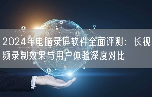 2024年电脑录屏软件全面评测:长视频录制效果与用户体验深度对比 2024年电脑录屏软件全面评测:长视频录制效果与用户体验深度对比