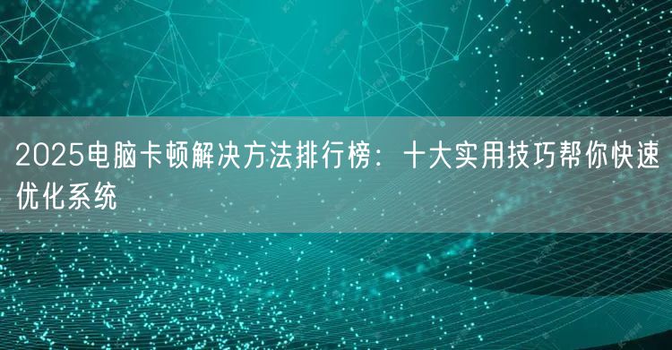 2025电脑卡顿解决方法排行榜:十大实用技巧帮你快速优化系统 2025电脑卡顿解决方法排行榜:十大实用技巧帮你快速优化系统