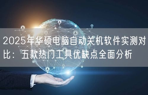 2025年华硕电脑自动关机软件实测对比：五款热门工具优缺点全面分析