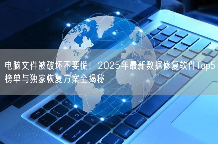 电脑文件被破坏不要慌!2025年最新数据修复软件Top5榜单与独家恢复方案全揭秘 电脑文件被破坏不要慌!2025年最新数据修复软件Top5榜单与独家恢复方案全揭秘
