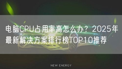 电脑CPU占用率高怎么办？2025年最新解决方案排行榜TOP10推荐
