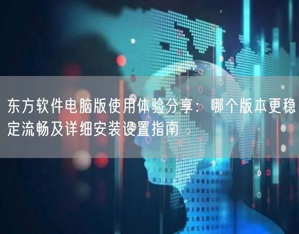 东方软件电脑版使用体验分享:哪个版本更稳定流畅及详细安装设置指南 东方软件电脑版使用体验分享:哪个版本更稳定流畅及详细安装设置指南