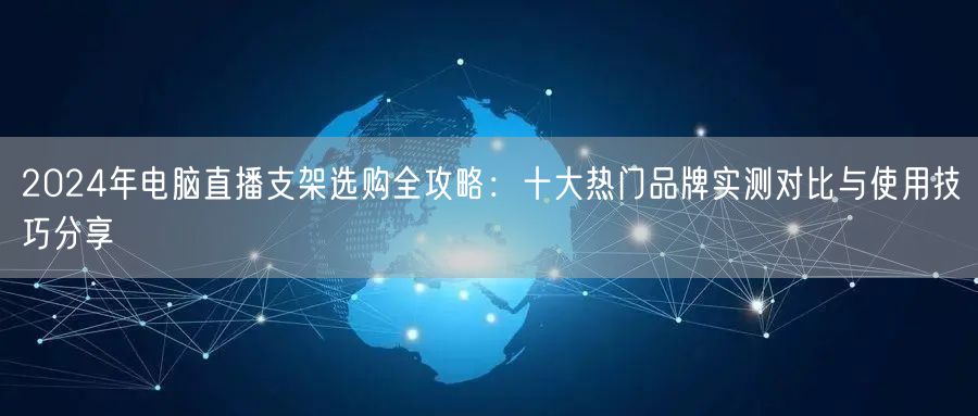 2024年电脑直播支架选购全攻略:十大热门品牌实测对比与使用技巧分享 2024年电脑直播支架选购全攻略:十大热门品牌实测对比与使用技巧分享