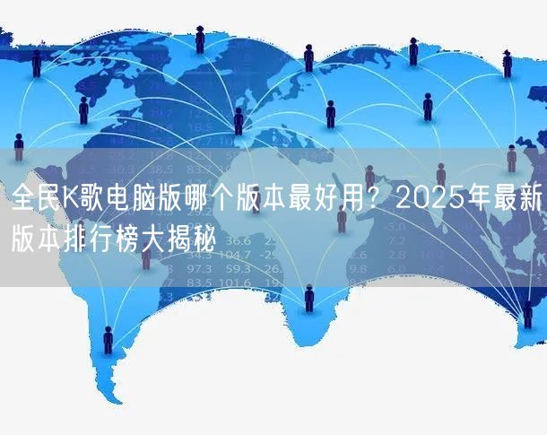 全民K歌电脑版哪个版本最好用？2025年最新版本排行榜大揭秘