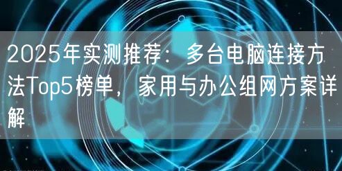 2025年实测推荐:多台电脑连接方法Top5榜单,家用与办公组网方案详解 2025年实测推荐:多台电脑连接方法Top5榜单,家用与办公组网方案详解