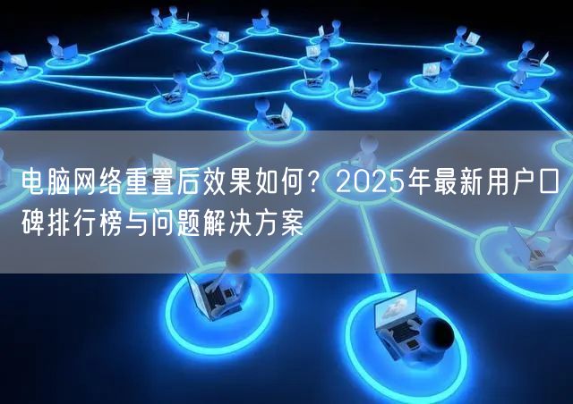 电脑网络重置后效果如何？2025年最新用户口碑排行榜与问题解决方案