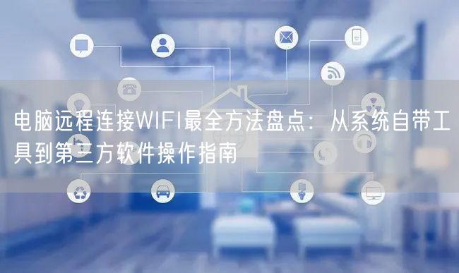 电脑远程连接WIFI最全方法盘点:从系统自带工具到第三方软件操作指南 电脑远程连接WIFI最全方法盘点:从系统自带工具到第三方软件操作指南