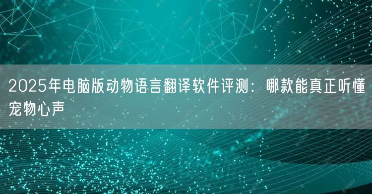 2025年电脑版动物语言翻译软件评测：哪款能真正听懂宠物心声