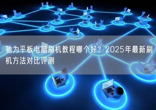 驰为平板电脑刷机教程哪个好？2025年最新刷机方法对比评测