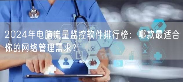 2024年电脑流量监控软件排行榜:哪款最适合你的网络管理需求? 2024年电脑流量监控软件排行榜:哪款最适合你的网络管理需求?