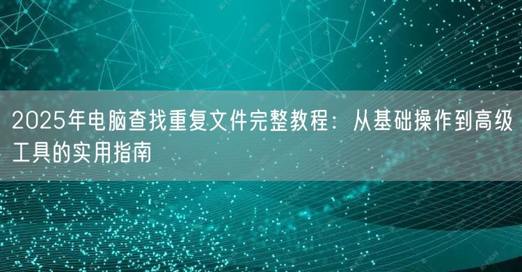 2025年电脑查找重复文件完整教程：从基础操作到高级工具的实用指南
