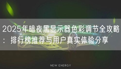2025年暗夜黑显示器色彩调节全攻略：排行榜推荐与用户真实体验分享