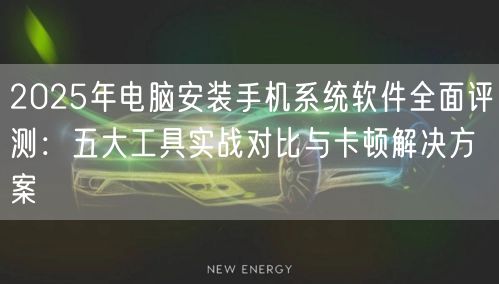 2025年电脑安装手机系统软件全面评测：五大工具实战对比与卡顿解决方案